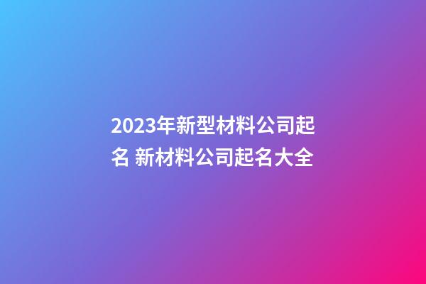 2023年新型材料公司起名 新材料公司起名大全-第1张-公司起名-玄机派